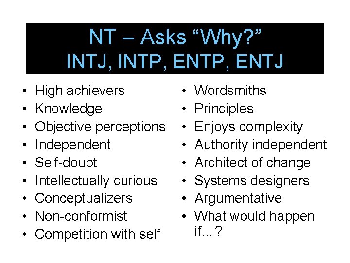 NT – Asks “Why? ” INTJ, INTP, ENTJ • • • High achievers Knowledge