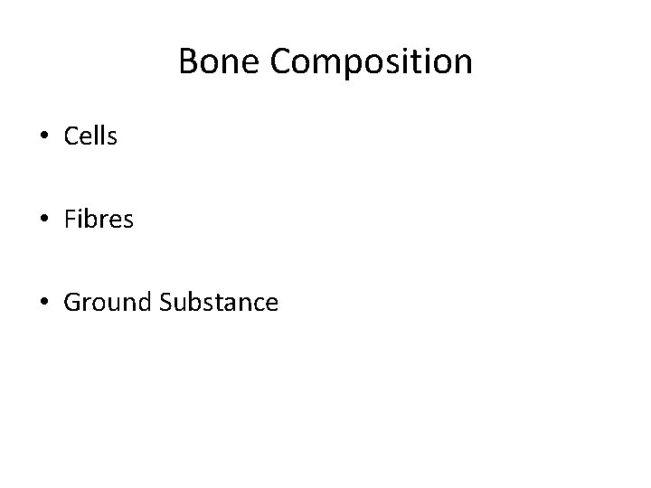 Bone Composition • Cells • Fibres • Ground Substance Bone Composition • Cells • Fibres • Ground Substance