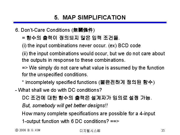 5. MAP SIMPLIFICATION 6. Don’t-Care Conditions (無關條件) = 함수의 출력이 정의되지 않은 입력 조건들. 5. MAP SIMPLIFICATION 6. Don’t-Care Conditions (無關條件) = 함수의 출력이 정의되지 않은 입력 조건들.
