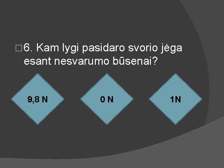 � 6. Kam lygi pasidaro svorio jėga esant nesvarumo būsenai? 9, 8 N 0