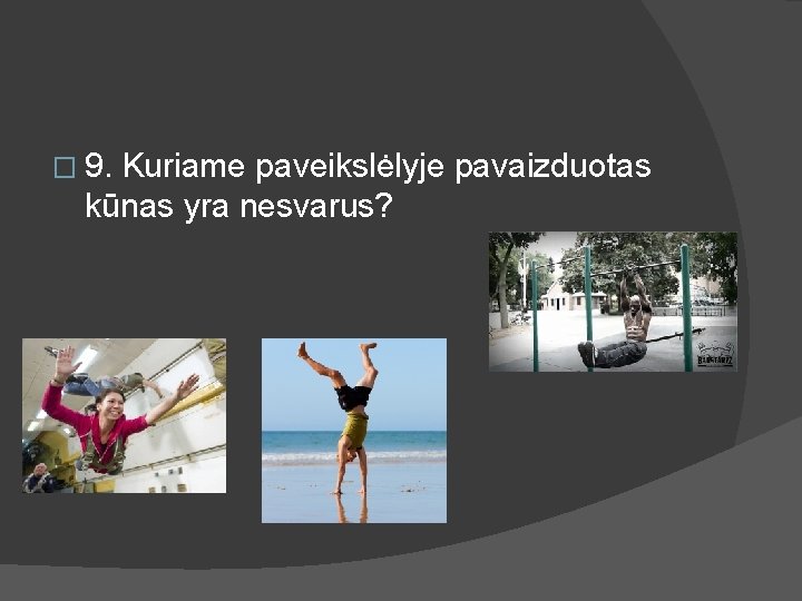 � 9. Kuriame paveikslėlyje pavaizduotas kūnas yra nesvarus? 