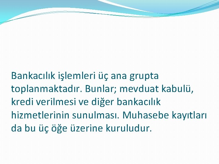 Bankacılık işlemleri üç ana grupta toplanmaktadır. Bunlar; mevduat kabulü, kredi verilmesi ve diğer bankacılık