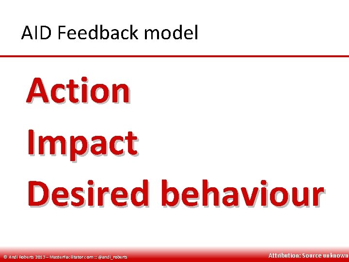 AID Feedback model Action Impact Desired behaviour © Andi Roberts 2013 – Master. Facilitator.