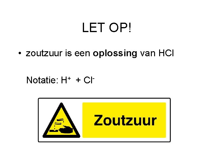 LET OP! • zoutzuur is een oplossing van HCl Notatie: H+ + Cl- 