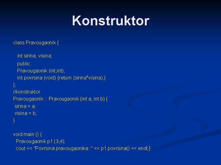 Konstruktor class Pravougaonik { int sirina, visina; public: Pravougaonik (int, int); int povrsina (void) Konstruktor class Pravougaonik { int sirina, visina; public: Pravougaonik (int, int); int povrsina (void)