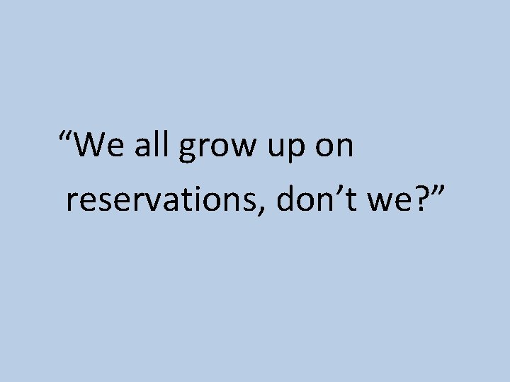 “We all grow up on reservations, don’t we? ” 