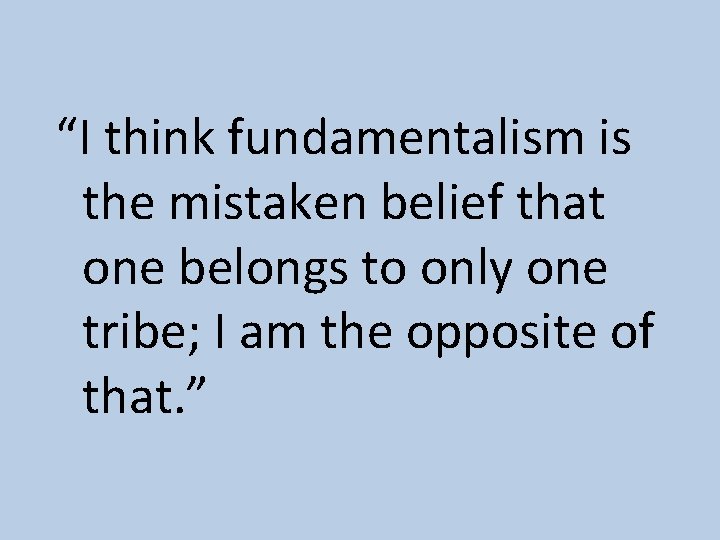 “I think fundamentalism is the mistaken belief that one belongs to only one tribe;
