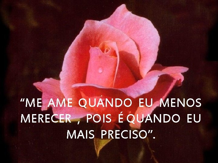 “ME AME QUANDO EU MENOS MERECER , POIS É QUANDO EU MAIS PRECISO”. 