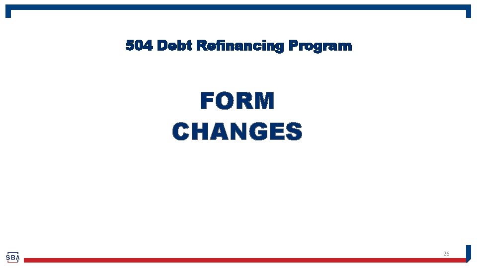 504 Debt Refinancing Program FORM CHANGES 26 
