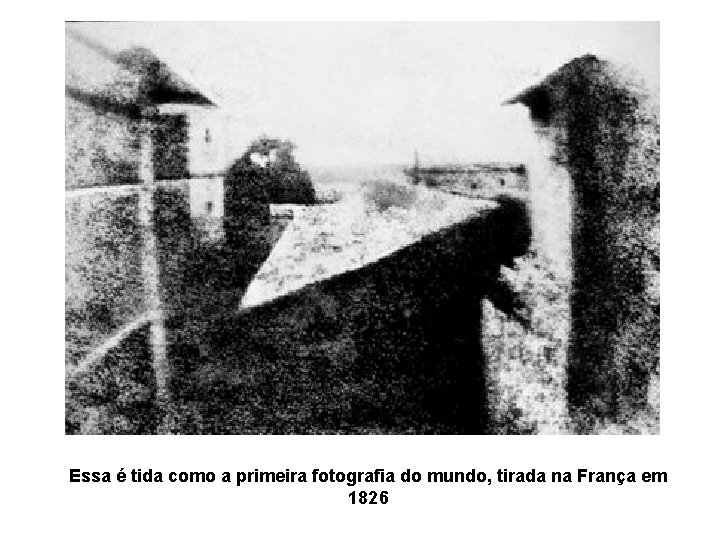 Essa é tida como a primeira fotografia do mundo, tirada na França em 1826