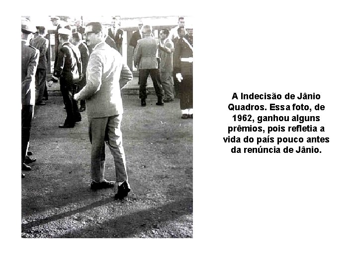 A Indecisão de Jânio Quadros. Essa foto, de 1962, ganhou alguns prêmios, pois refletia