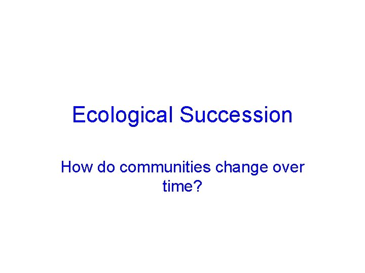 Ecological Succession How do communities change over time? 