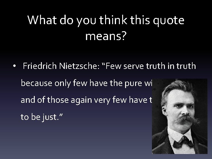 What do you think this quote means? • Friedrich Nietzsche: “Few serve truth in