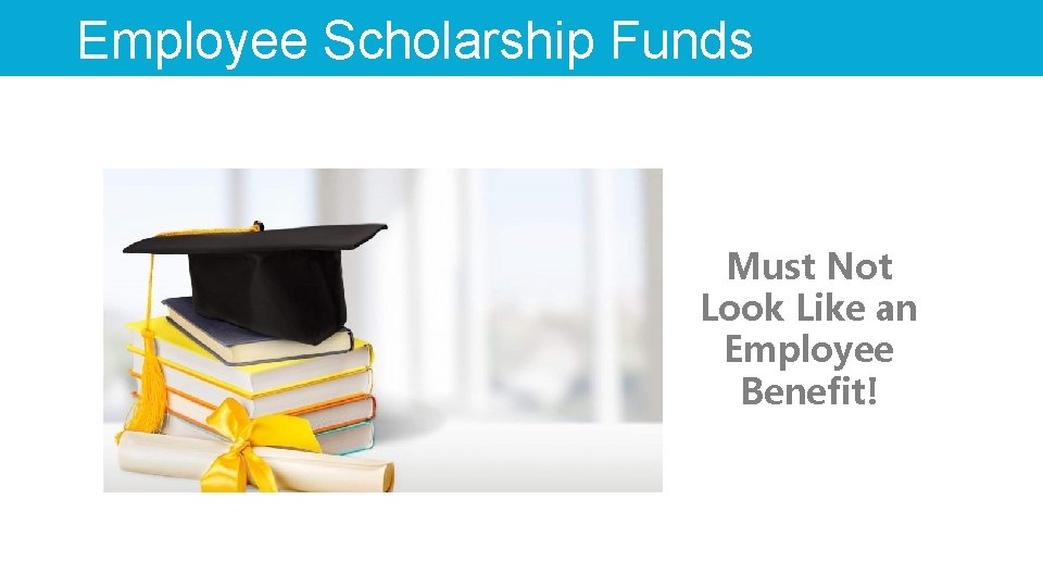 Employee Scholarship Funds Must Not Look Like an Employee Benefit! 