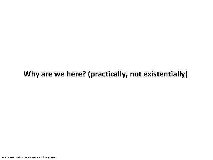 Why are we here? (practically, not existentially) Edward Marcotte/Univ. of Texas/BCH 391 L/Spring 2015