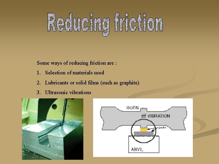 Some ways of reducing friction are : 1. Selection of materials used 2. Lubricants