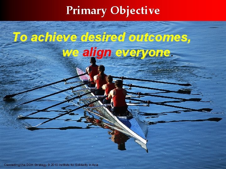 Primary Objective To achieve desired outcomes, we align everyone. Cascading the DOH Strategy ©