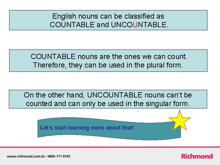 English nouns can be classified as COUNTABLE and UNCOUNTABLE. COUNTABLE nouns are the ones