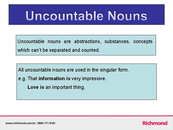 Uncountable Nouns Uncountable nouns are abstractions, substances, concepts which can’t be separated and counted.