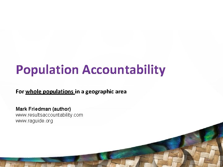 Population Accountability For whole populations in a geographic area Mark Friedman (author) www. resultsaccountability.