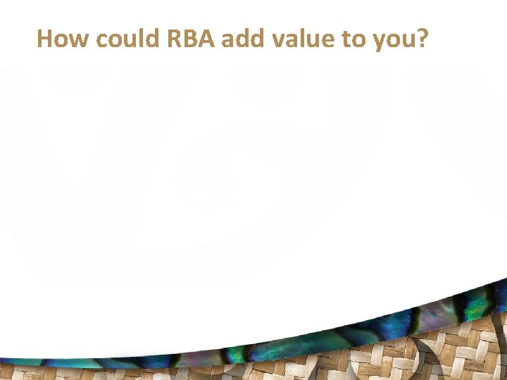 How could RBA add value to you? 3 