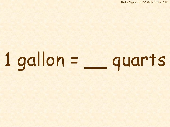 Becky Afghani, LBUSD Math Office, 2003 1 gallon = __ quarts 