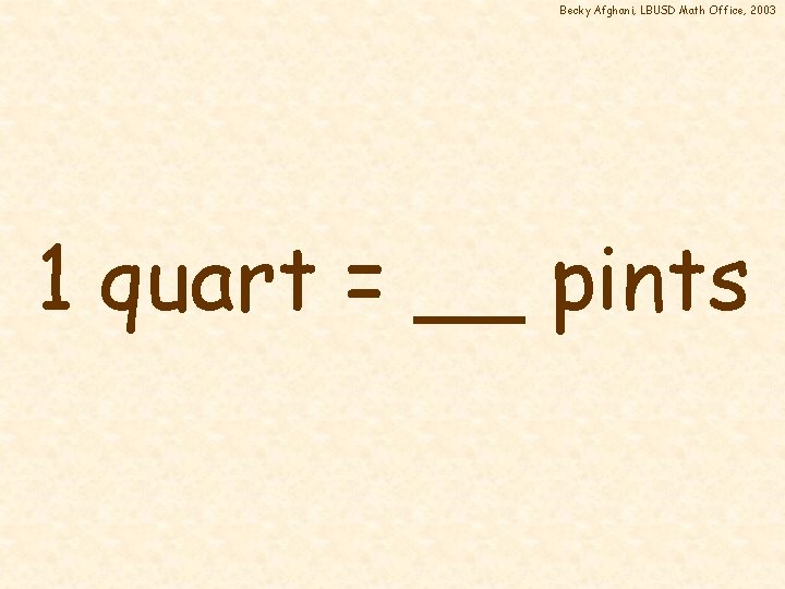 Becky Afghani, LBUSD Math Office, 2003 1 quart = __ pints 