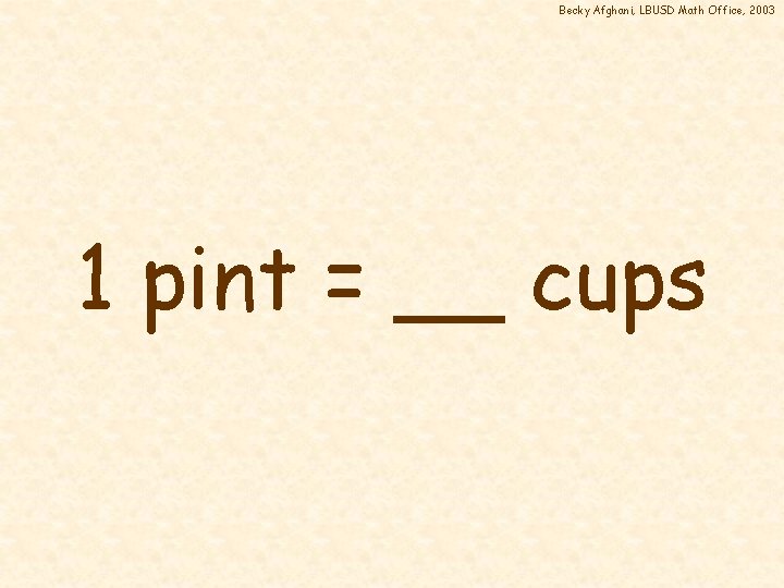 Becky Afghani, LBUSD Math Office, 2003 1 pint = __ cups 