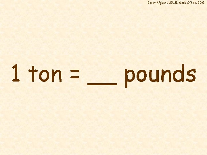 Becky Afghani, LBUSD Math Office, 2003 1 ton = __ pounds 