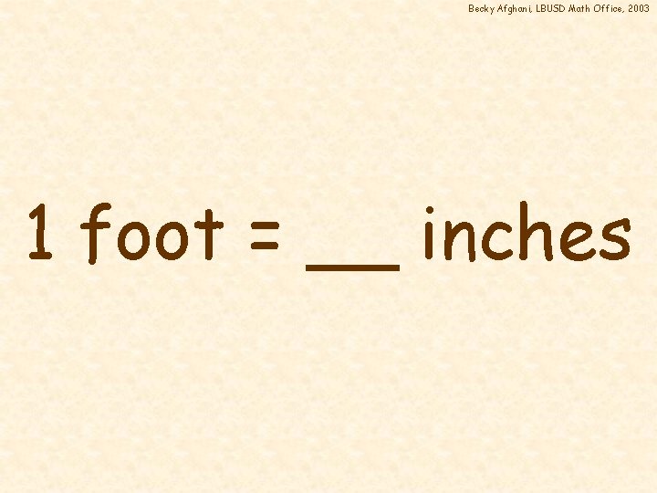 Becky Afghani, LBUSD Math Office, 2003 1 foot = __ inches 