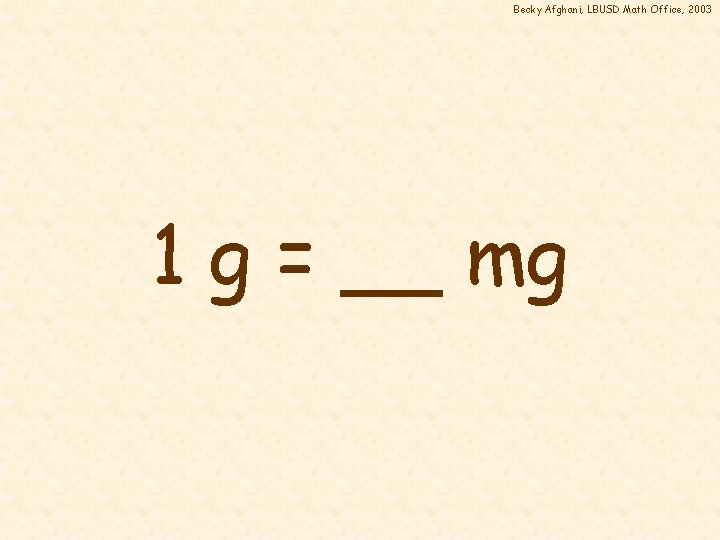 Becky Afghani, LBUSD Math Office, 2003 1 g = __ mg 