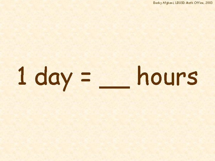 Becky Afghani, LBUSD Math Office, 2003 1 day = __ hours 