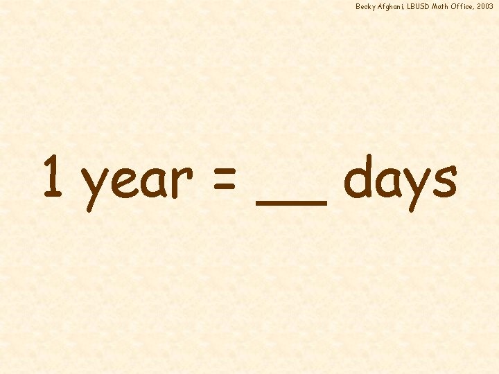 Becky Afghani, LBUSD Math Office, 2003 1 year = __ days 