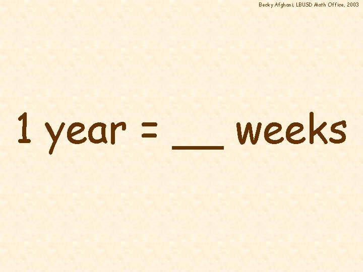 Becky Afghani, LBUSD Math Office, 2003 1 year = __ weeks 