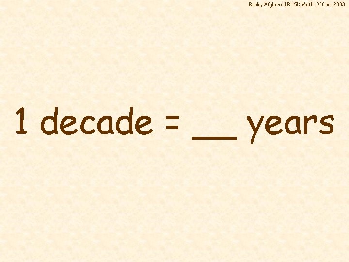 Becky Afghani, LBUSD Math Office, 2003 1 decade = __ years 