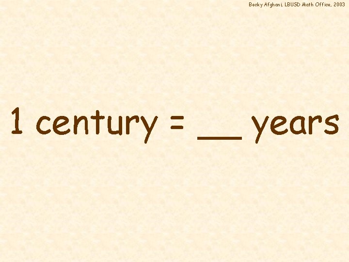 Becky Afghani, LBUSD Math Office, 2003 1 century = __ years 