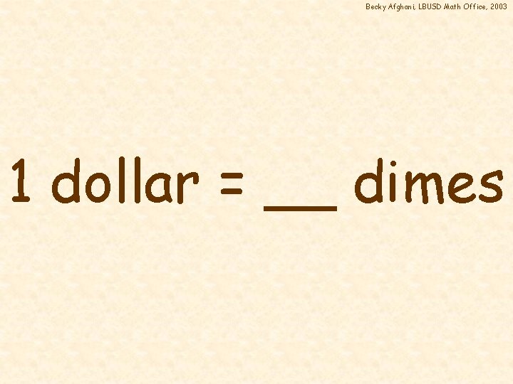 Becky Afghani, LBUSD Math Office, 2003 1 dollar = __ dimes 