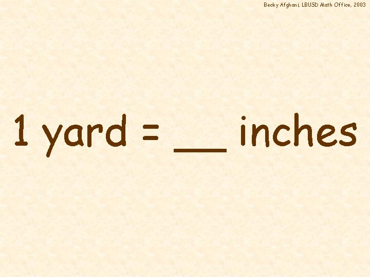 Becky Afghani, LBUSD Math Office, 2003 1 yard = __ inches 