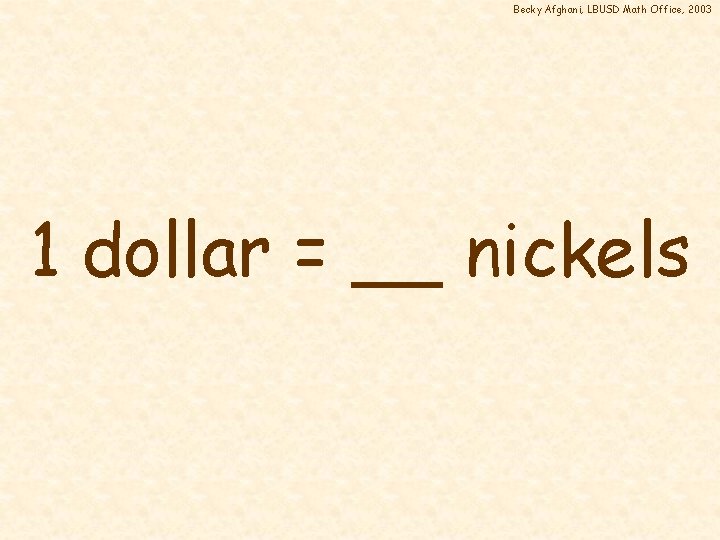 Becky Afghani, LBUSD Math Office, 2003 1 dollar = __ nickels 