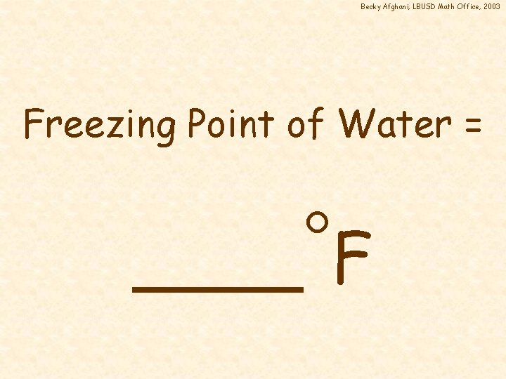 Becky Afghani, LBUSD Math Office, 2003 Freezing Point of Water = ____ F 