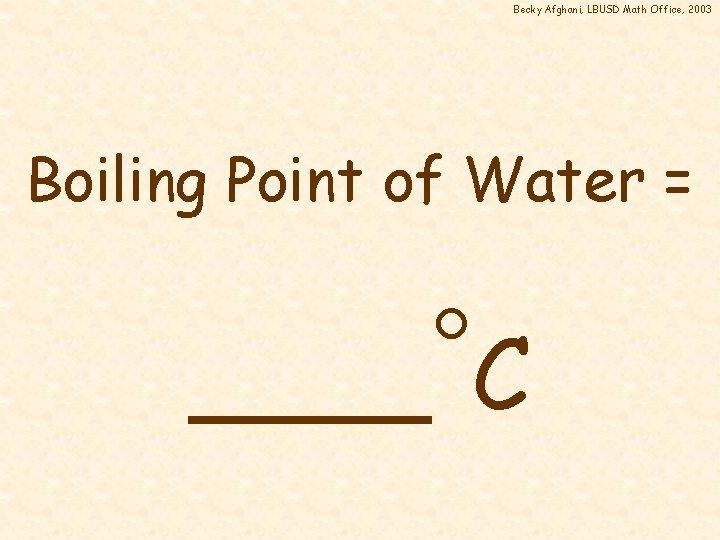 Becky Afghani, LBUSD Math Office, 2003 Boiling Point of Water = ____ C 