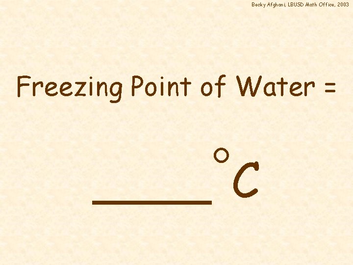 Becky Afghani, LBUSD Math Office, 2003 Freezing Point of Water = ____ C 