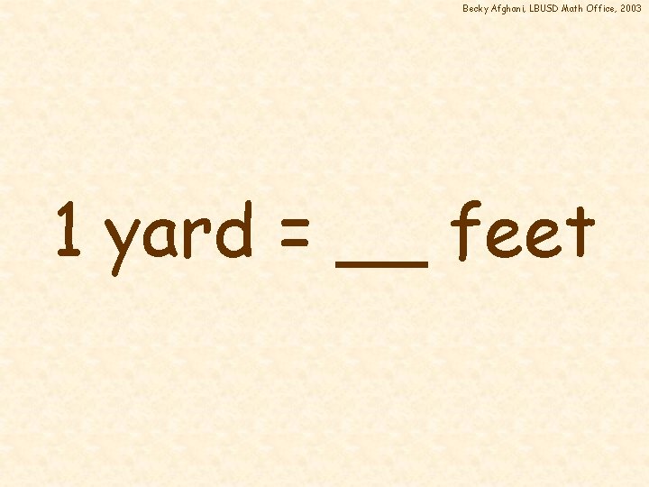 Becky Afghani, LBUSD Math Office, 2003 1 yard = __ feet 