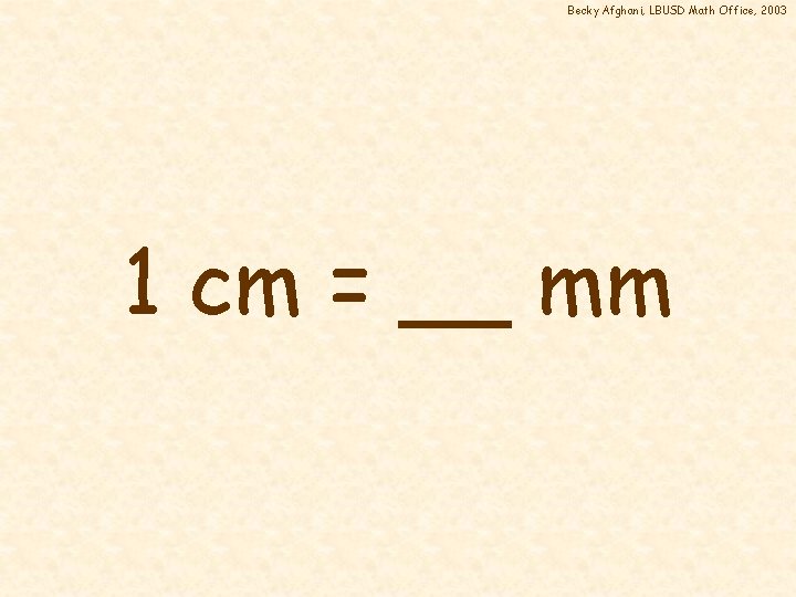 Becky Afghani, LBUSD Math Office, 2003 1 cm = __ mm 