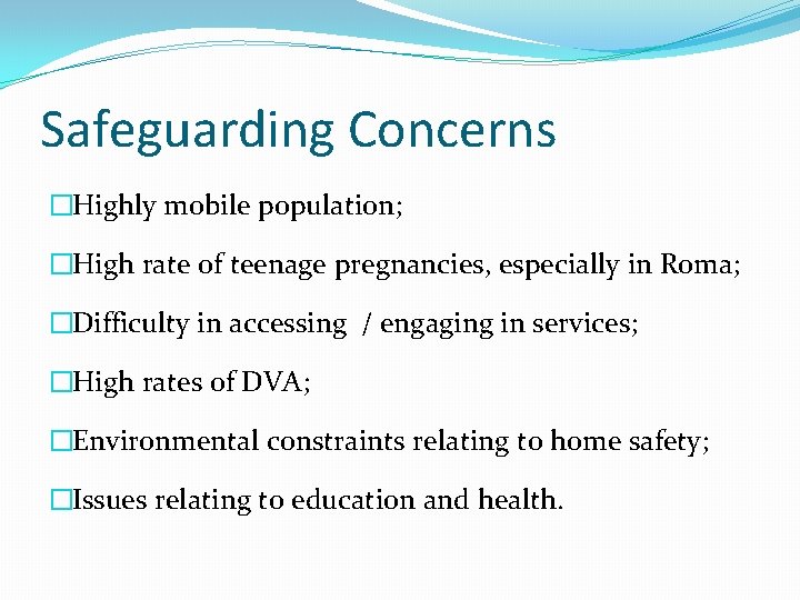 Safeguarding Concerns �Highly mobile population; �High rate of teenage pregnancies, especially in Roma; �Difficulty