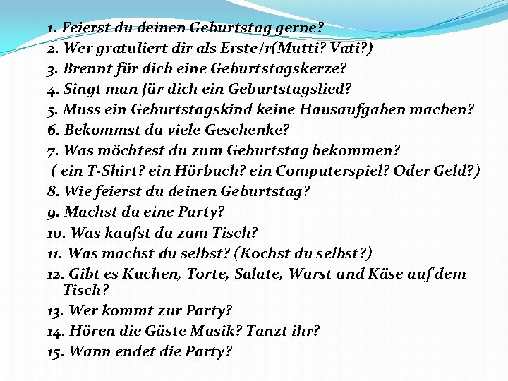 1. Feierst du deinen Geburtstag gerne? 2. Wer gratuliert dir als Erste/r(Mutti? Vati? )