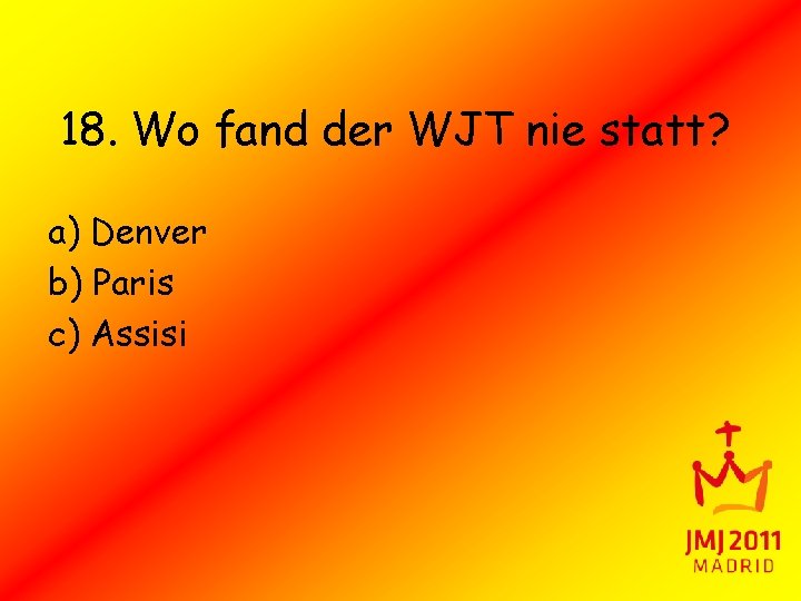 18. Wo fand der WJT nie statt? a) Denver b) Paris c) Assisi 