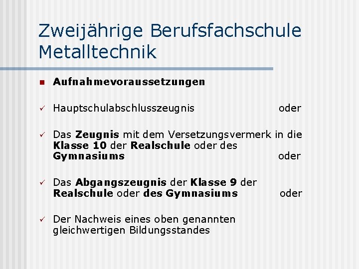 Zweijährige Berufsfachschule Metalltechnik n Aufnahmevoraussetzungen ü Hauptschulabschlusszeugnis ü Das Zeugnis mit dem Versetzungsvermerk in