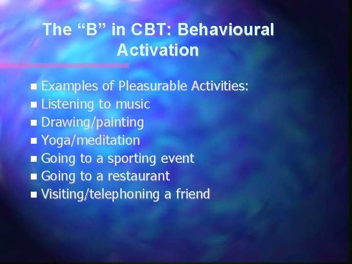 The “B” in CBT: Behavioural Activation n Examples of Pleasurable Activities: n Listening to