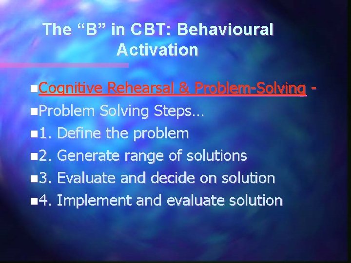 The “B” in CBT: Behavioural Activation n. Cognitive Rehearsal & Problem-Solving n. Problem Solving
